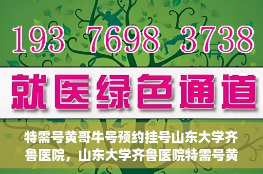 特需号黄哥牛号预约挂号山东大学齐鲁医院，山东大学齐鲁医院特需号黄哥牛号预约挂号指南