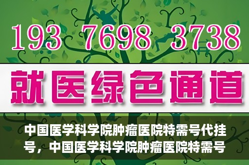 中国医学科学院肿瘤医院特需号代挂号，中国医学科学院肿瘤医院特需号挂号服务解析