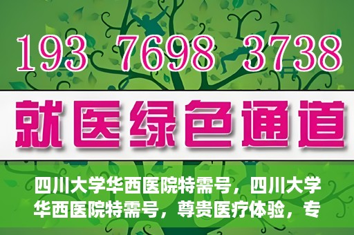 四川大学华西医院特需号，四川大学华西医院特需号，尊贵医疗体验，专业健康守护