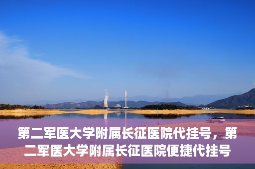 第二军医大学附属长征医院代挂号，第二军医大学附属长征医院便捷代挂号服务解析