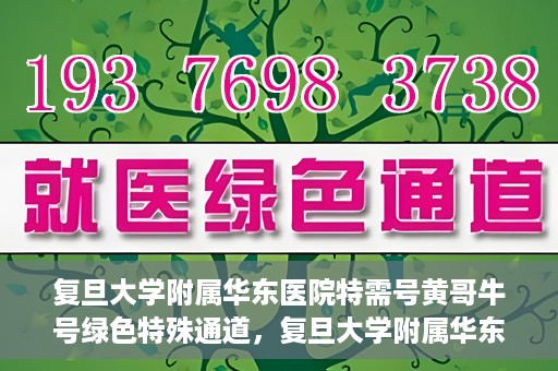 复旦大学附属华东医院特需号黄哥牛号绿色特殊通道，复旦大学附属华东医院特需号黄哥牛号，绿色通道的独家体验