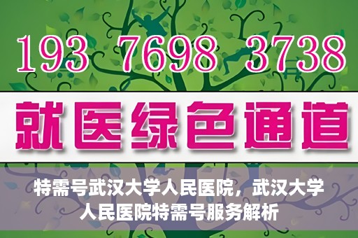 特需号武汉大学人民医院，武汉大学人民医院特需号服务解析