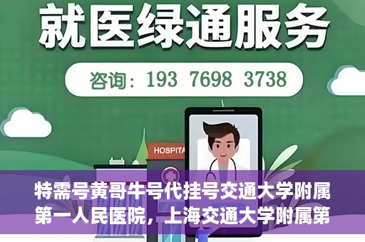 特需号黄哥牛号代挂号交通大学附属第一人民医院，上海交通大学附属第一人民医院特需号黄哥牛号代挂号服务解析