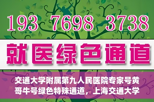 交通大学附属第九人民医院专家号黄哥牛号绿色特殊通道，上海交通大学附属第九人民医院专家号黄哥牛号，绿色特殊通道解析