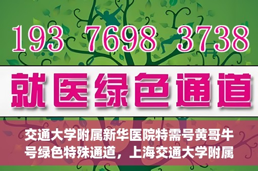 交通大学附属新华医院特需号黄哥牛号绿色特殊通道，上海交通大学附属新华医院特需号黄哥牛号，绿色就医特殊通道解析