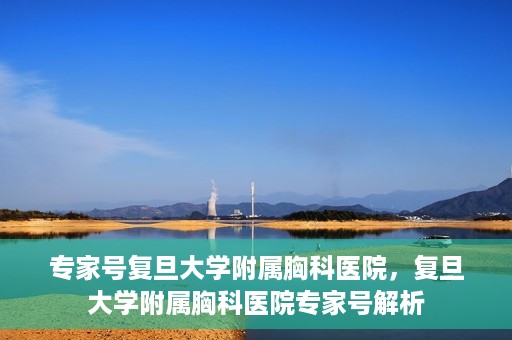 专家号复旦大学附属胸科医院，复旦大学附属胸科医院专家号解析