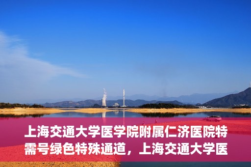 上海交通大学医学院附属仁济医院特需号绿色特殊通道，上海交通大学医学院附属仁济医院特需号绿色就医通道开启