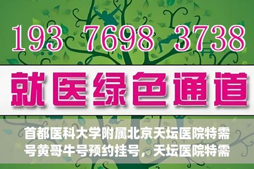 首都医科大学附属北京天坛医院特需号黄哥牛号预约挂号，天坛医院特需号专家黄哥牛号预约挂号攻略