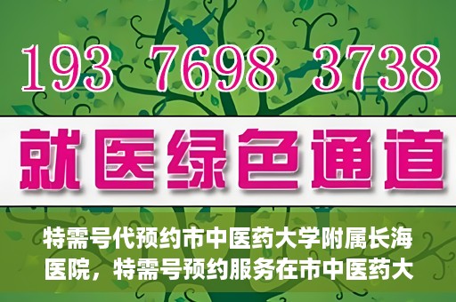特需号代预约市中医药大学附属长海医院，特需号预约服务在市中医药大学附属长海医院上线