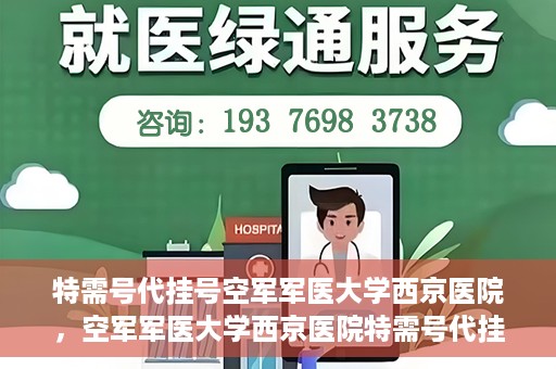 特需号代挂号空军军医大学西京医院，空军军医大学西京医院特需号代挂号服务解析