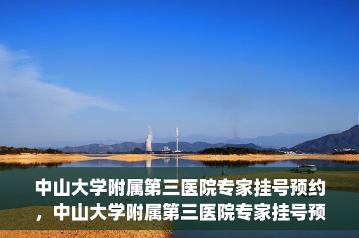 中山大学附属第三医院专家挂号预约，中山大学附属第三医院专家挂号预约攻略