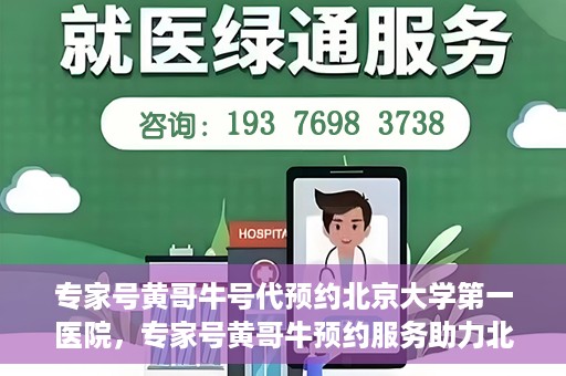 专家号黄哥牛号代预约北京大学第一医院，专家号黄哥牛预约服务助力北京大学第一医院挂号就医体验升级