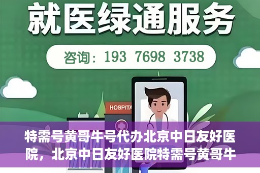 特需号黄哥牛号代办北京中日友好医院，北京中日友好医院特需号黄哥牛号代办服务详解