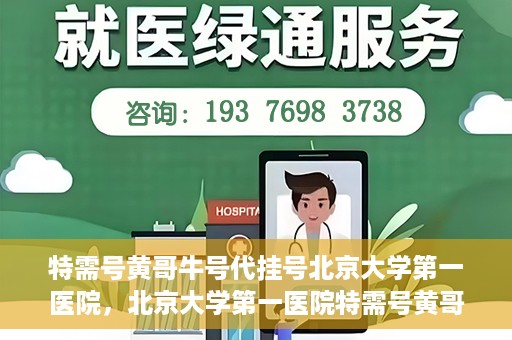 特需号黄哥牛号代挂号北京大学第一医院，北京大学第一医院特需号黄哥牛号代挂号服务解析