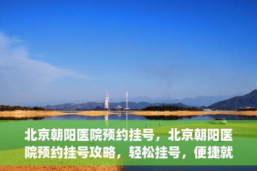 北京朝阳医院预约挂号，北京朝阳医院预约挂号攻略，轻松挂号，便捷就医