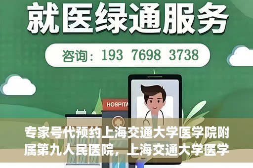 专家号代预约上海交通大学医学院附属第九人民医院，上海交通大学医学院附属第九人民医院专家号代预约服务解析