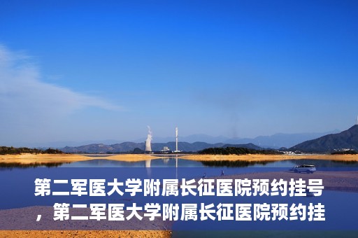 第二军医大学附属长征医院预约挂号，第二军医大学附属长征医院预约挂号指南