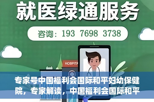 专家号中国福利会国际和平妇幼保健院，专家解读，中国福利会国际和平妇幼保健院的服务与优势