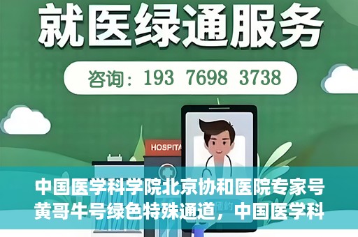中国医学科学院北京协和医院专家号黄哥牛号绿色特殊通道，中国医学科学院北京协和医院专家号黄哥牛号，绿色特殊通道的医学力量探索