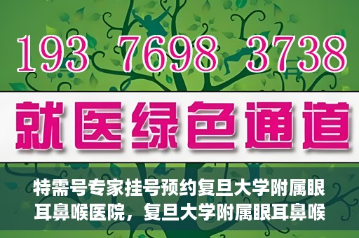 特需号专家挂号预约复旦大学附属眼耳鼻喉医院，复旦大学附属眼耳鼻喉医院特需专家挂号预约攻略