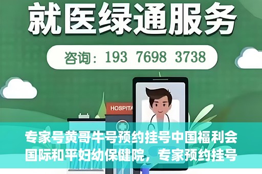 专家号黄哥牛号预约挂号中国福利会国际和平妇幼保健院，专家预约挂号平台助您轻松预约中国福利会国际和平妇幼保健院黄哥牛专家号