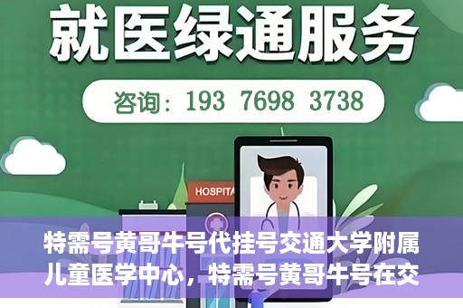 特需号黄哥牛号代挂号交通大学附属儿童医学中心，特需号黄哥牛号在交通大学附属儿童医学中心的专业代挂号服务