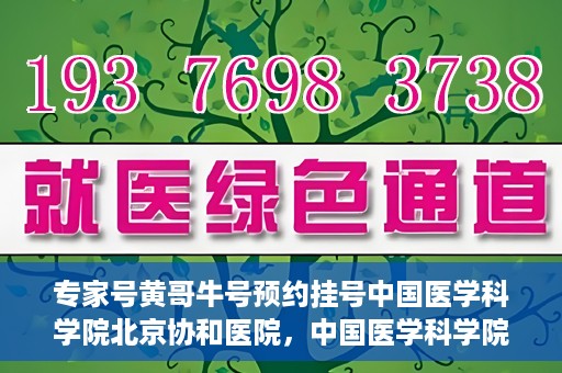 专家号黄哥牛号预约挂号中国医学科学院北京协和医院，中国医学科学院北京协和医院专家号黄哥牛预约挂号指南