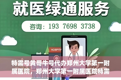 特需号黄哥牛号代办郑州大学第一附属医院，郑州大学第一附属医院特需号黄哥牛号代办服务详解