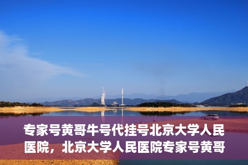 专家号黄哥牛号代挂号北京大学人民医院，北京大学人民医院专家号黄哥牛号代挂号解析