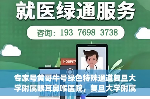 专家号黄哥牛号绿色特殊通道复旦大学附属眼耳鼻喉医院，复旦大学附属眼耳鼻喉医院开通绿色特殊通道，专家号黄哥牛号引领医疗新风尚