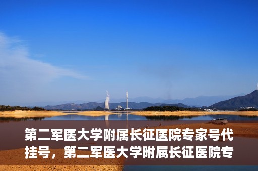 第二军医大学附属长征医院专家号代挂号，第二军医大学附属长征医院专家号预约挂号指南