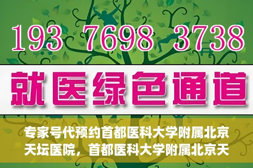 专家号代预约首都医科大学附属北京天坛医院，首都医科大学附属北京天坛医院专家号预约指南