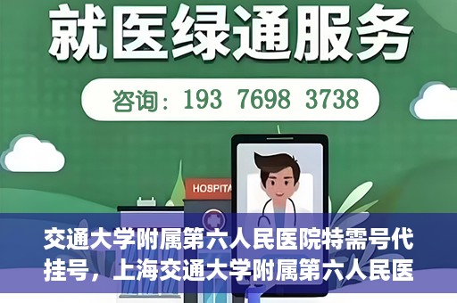 交通大学附属第六人民医院特需号代挂号，上海交通大学附属第六人民医院特需号代挂号服务解析