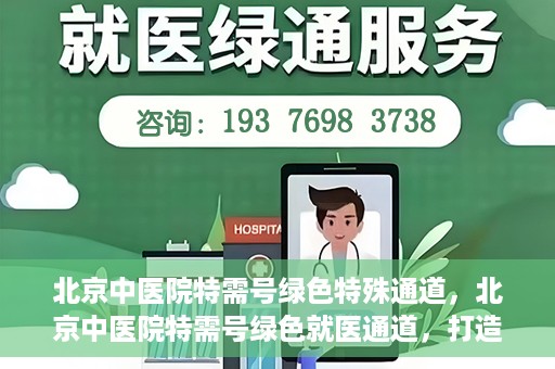 北京中医院特需号绿色特殊通道，北京中医院特需号绿色就医通道，打造高品质医疗服务体验