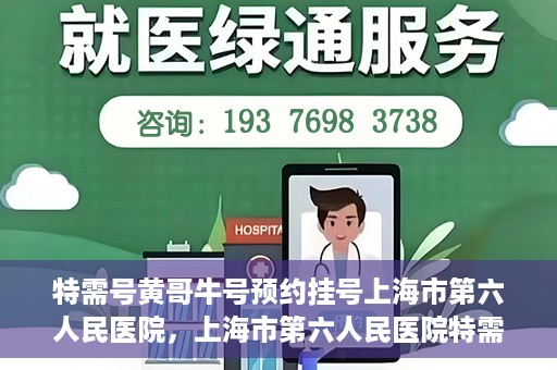 特需号黄哥牛号预约挂号上海市第六人民医院，上海市第六人民医院特需号黄哥牛号预约挂号指南
