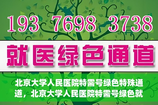 北京大学人民医院特需号绿色特殊通道，北京大学人民医院特需号绿色就医通道