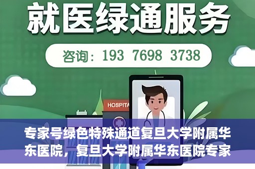 专家号绿色特殊通道复旦大学附属华东医院，复旦大学附属华东医院专家号绿色特殊通道解析