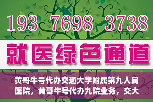 黄哥牛号代办交通大学附属第九人民医院，黄哥牛号代办九院业务，交大附属第九人民医院代办服务新动向