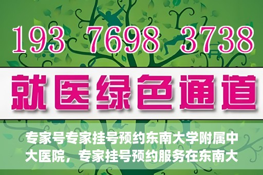 专家号专家挂号预约东南大学附属中大医院，专家挂号预约服务在东南大学附属中大医院，专业医疗触手可及