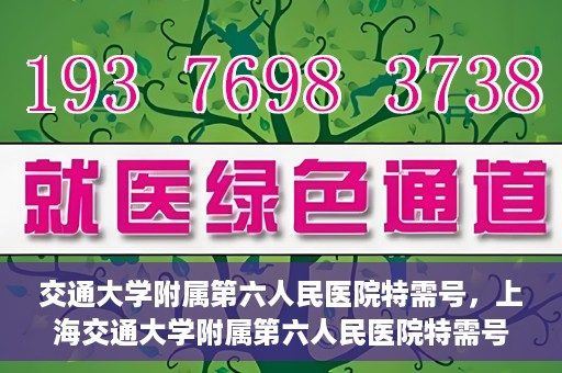 交通大学附属第六人民医院特需号，上海交通大学附属第六人民医院特需号服务解析