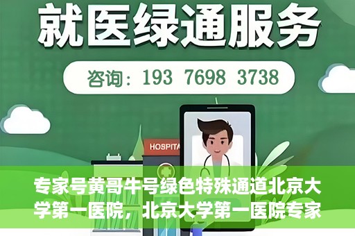 专家号黄哥牛号绿色特殊通道北京大学第一医院，北京大学第一医院专家号黄哥牛号开启绿色特殊通道，助力健康中国行动