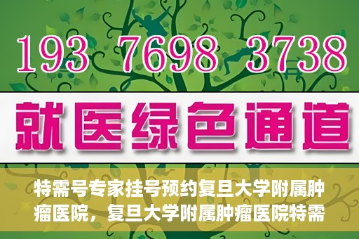 特需号专家挂号预约复旦大学附属肿瘤医院，复旦大学附属肿瘤医院特需号专家挂号预约启动
