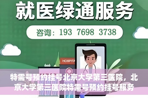 特需号预约挂号北京大学第三医院，北京大学第三医院特需号预约挂号服务指南