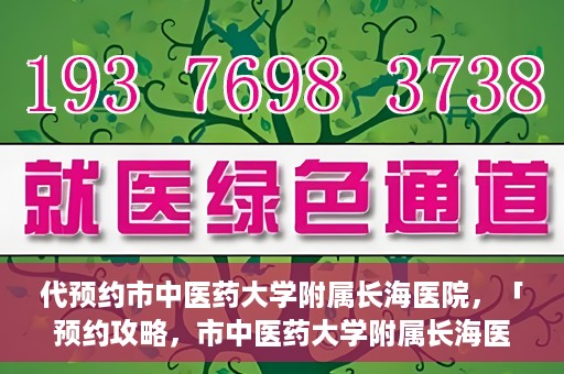代预约市中医药大学附属长海医院，「预约攻略，市中医药大学附属长海医院直达通道」
