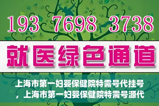上海市第一妇婴保健院特需号代挂号，上海市第一妇婴保健院特需号源代挂号服务解析
