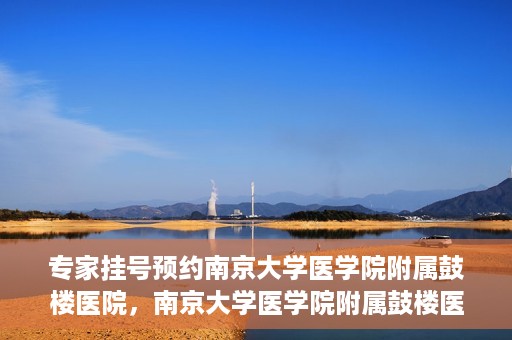专家挂号预约南京大学医学院附属鼓楼医院，南京大学医学院附属鼓楼医院专家挂号预约攻略