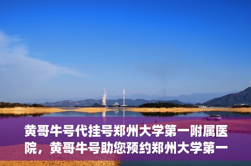 黄哥牛号代挂号郑州大学第一附属医院，黄哥牛号助您预约郑州大学第一附属医院挂号服务