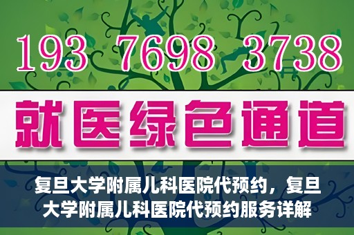 复旦大学附属儿科医院代预约，复旦大学附属儿科医院代预约服务详解