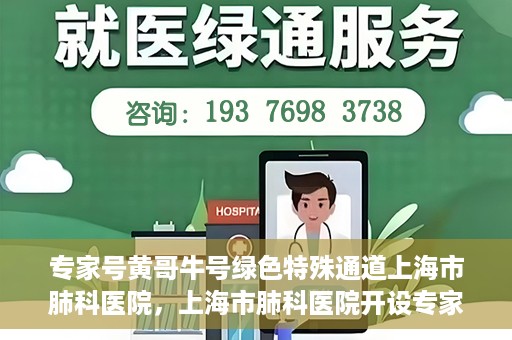 专家号黄哥牛号绿色特殊通道上海市肺科医院，上海市肺科医院开设专家号黄哥牛号绿色特殊通道助力精准医疗服务