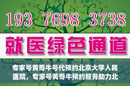 专家号黄哥牛号代预约北京大学人民医院，专家号黄哥牛预约服务助力北京大学人民医院挂号预约体验